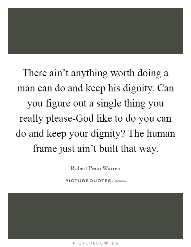 There ain't anything worth doing a man can do and keep his dignity. Can you figure out a single thing you really please-God like to do you can do and keep your dignity? The human frame just ain't built that way Picture Quote #1