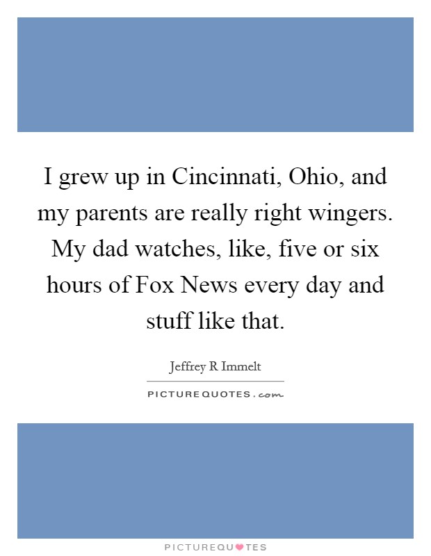 I grew up in Cincinnati, Ohio, and my parents are really right wingers. My dad watches, like, five or six hours of Fox News every day and stuff like that Picture Quote #1