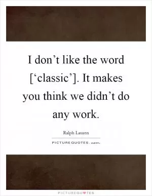I don’t like the word [‘classic’]. It makes you think we didn’t do any work Picture Quote #1