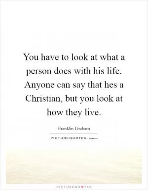 You have to look at what a person does with his life. Anyone can say that hes a Christian, but you look at how they live Picture Quote #1