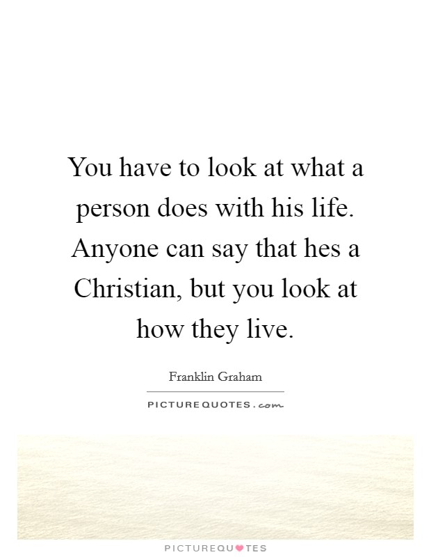 You have to look at what a person does with his life. Anyone can say that hes a Christian, but you look at how they live Picture Quote #1