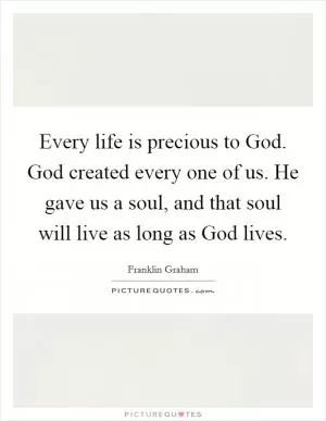 Every life is precious to God. God created every one of us. He gave us a soul, and that soul will live as long as God lives Picture Quote #1