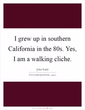 I grew up in southern California in the 80s. Yes, I am a walking cliche Picture Quote #1