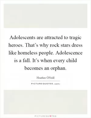Adolescents are attracted to tragic heroes. That’s why rock stars dress like homeless people. Adolescence is a fall. It’s when every child becomes an orphan Picture Quote #1