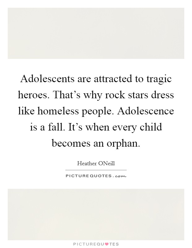 Adolescents are attracted to tragic heroes. That's why rock stars dress like homeless people. Adolescence is a fall. It's when every child becomes an orphan Picture Quote #1