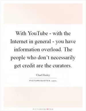 With YouTube - with the Internet in general - you have information overload. The people who don’t necessarily get credit are the curators Picture Quote #1