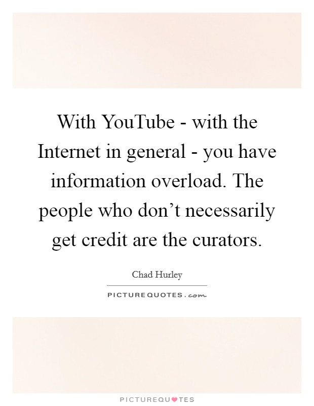 With YouTube - with the Internet in general - you have information overload. The people who don't necessarily get credit are the curators Picture Quote #1