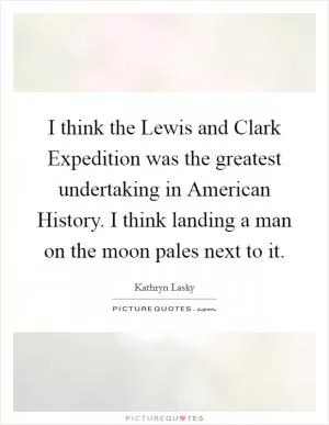 I think the Lewis and Clark Expedition was the greatest undertaking in American History. I think landing a man on the moon pales next to it Picture Quote #1