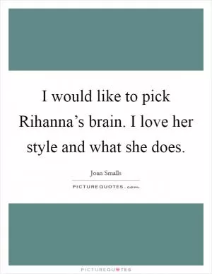 I would like to pick Rihanna’s brain. I love her style and what she does Picture Quote #1
