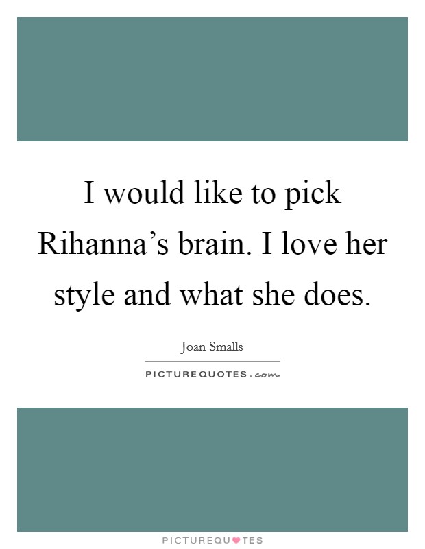 I would like to pick Rihanna's brain. I love her style and what she does Picture Quote #1