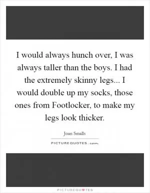 I would always hunch over, I was always taller than the boys. I had the extremely skinny legs... I would double up my socks, those ones from Footlocker, to make my legs look thicker Picture Quote #1