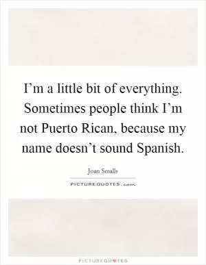 I’m a little bit of everything. Sometimes people think I’m not Puerto Rican, because my name doesn’t sound Spanish Picture Quote #1