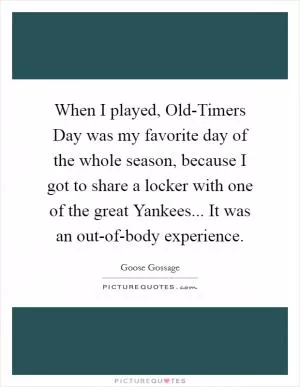When I played, Old-Timers Day was my favorite day of the whole season, because I got to share a locker with one of the great Yankees... It was an out-of-body experience Picture Quote #1