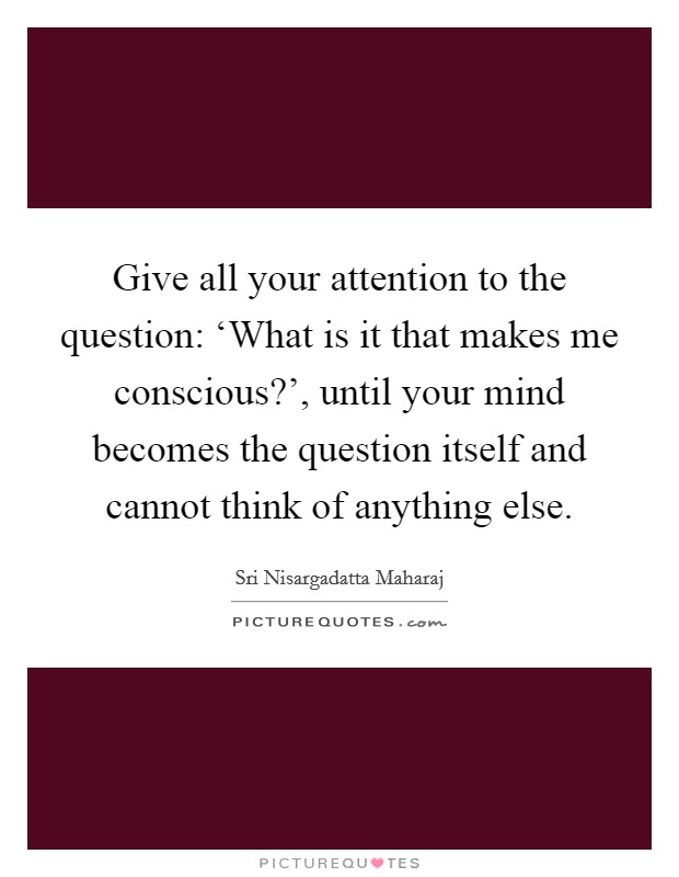 Give all your attention to the question: ‘What is it that makes me conscious?', until your mind becomes the question itself and cannot think of anything else Picture Quote #1