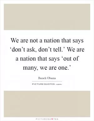 We are not a nation that says ‘don’t ask, don’t tell.’ We are a nation that says ‘out of many, we are one.’ Picture Quote #1