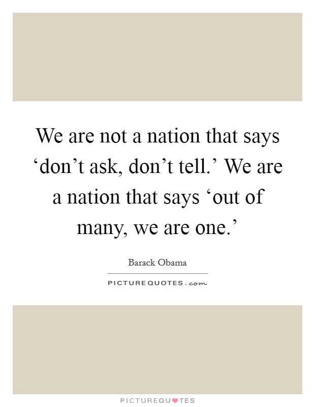 We are not a nation that says ‘don't ask, don't tell.' We are a nation that says ‘out of many, we are one.' Picture Quote #1