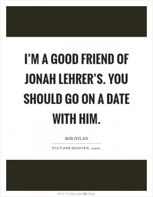 I’m a good friend of Jonah Lehrer’s. You should go on a date with him Picture Quote #1
