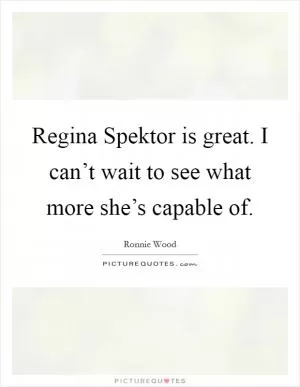 Regina Spektor is great. I can’t wait to see what more she’s capable of Picture Quote #1