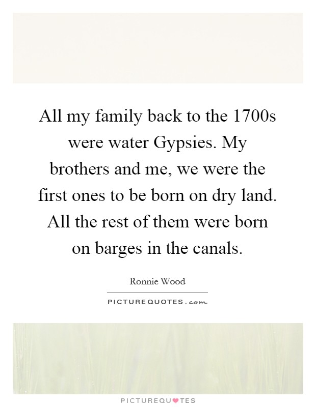 All my family back to the 1700s were water Gypsies. My brothers and me, we were the first ones to be born on dry land. All the rest of them were born on barges in the canals Picture Quote #1