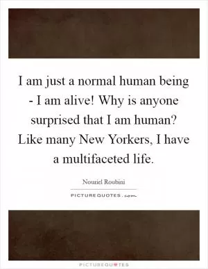 I am just a normal human being - I am alive! Why is anyone surprised that I am human? Like many New Yorkers, I have a multifaceted life Picture Quote #1
