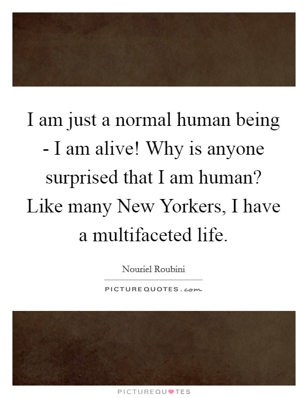 I am just a normal human being - I am alive! Why is anyone surprised that I am human? Like many New Yorkers, I have a multifaceted life Picture Quote #1