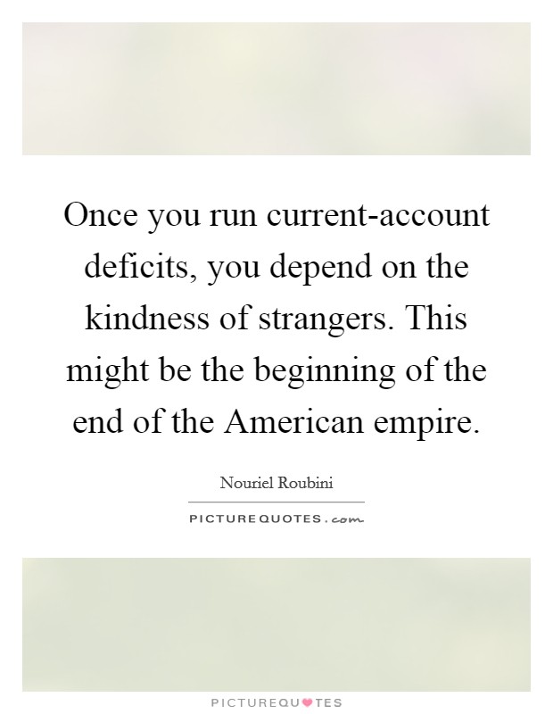 Once you run current-account deficits, you depend on the kindness of strangers. This might be the beginning of the end of the American empire Picture Quote #1