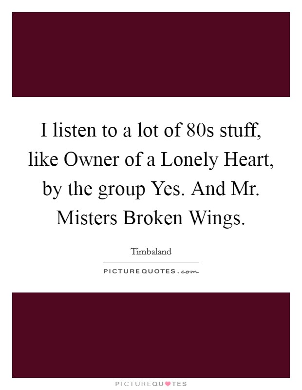 I listen to a lot of 80s stuff, like Owner of a Lonely Heart, by the group Yes. And Mr. Misters Broken Wings Picture Quote #1