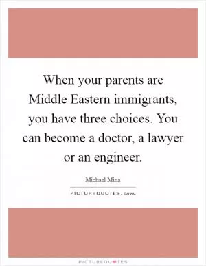 When your parents are Middle Eastern immigrants, you have three choices. You can become a doctor, a lawyer or an engineer Picture Quote #1