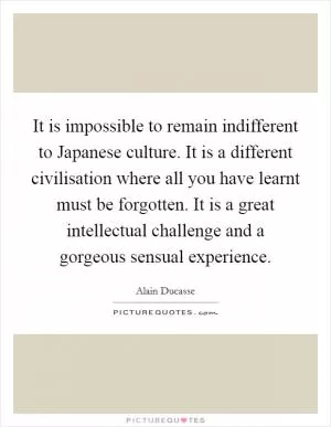 It is impossible to remain indifferent to Japanese culture. It is a different civilisation where all you have learnt must be forgotten. It is a great intellectual challenge and a gorgeous sensual experience Picture Quote #1
