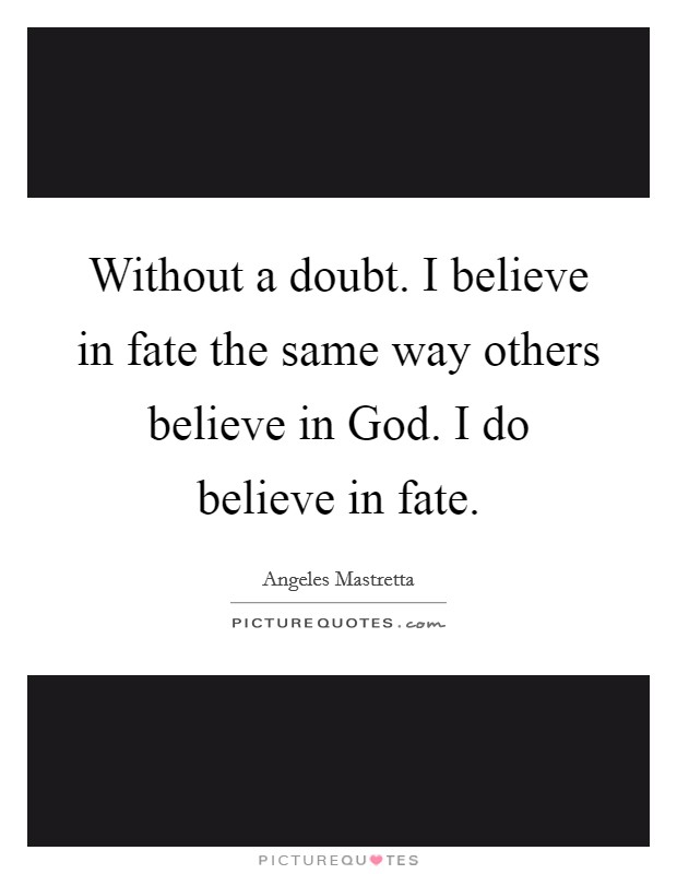 Without a doubt. I believe in fate the same way others believe in God. I do believe in fate Picture Quote #1