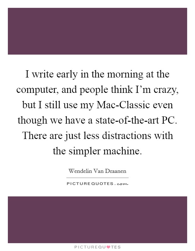 I write early in the morning at the computer, and people think I’m crazy, but I still use my Mac-Classic even though we have a state-of-the-art PC. There are just less distractions with the simpler machine Picture Quote #1