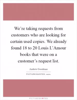 We’re taking requests from customers who are looking for certain used copies. We already found 18 to 20 Louis L’Amour books that were on a customer’s request list Picture Quote #1