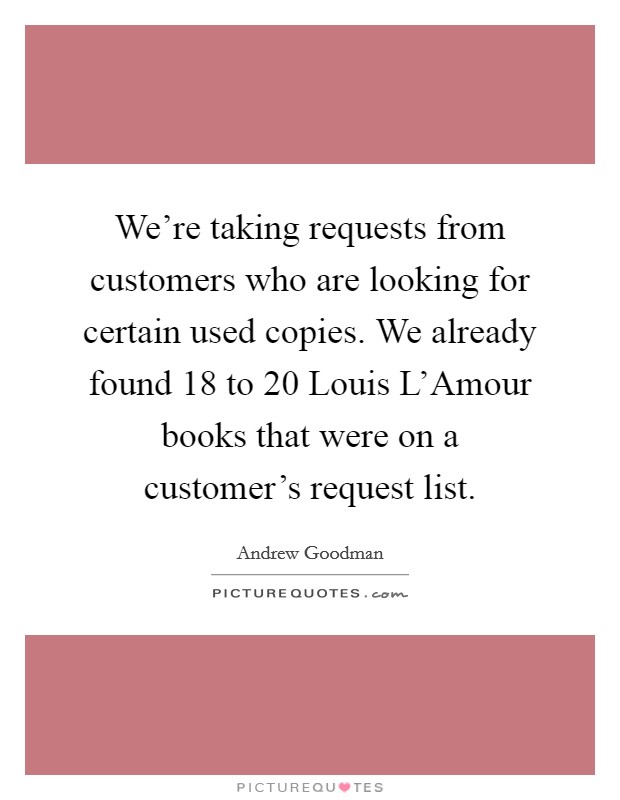We're taking requests from customers who are looking for certain used copies. We already found 18 to 20 Louis L'Amour books that were on a customer's request list Picture Quote #1