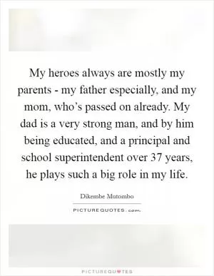 My heroes always are mostly my parents - my father especially, and my mom, who’s passed on already. My dad is a very strong man, and by him being educated, and a principal and school superintendent over 37 years, he plays such a big role in my life Picture Quote #1