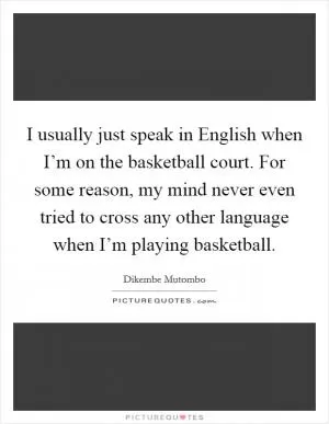 I usually just speak in English when I’m on the basketball court. For some reason, my mind never even tried to cross any other language when I’m playing basketball Picture Quote #1