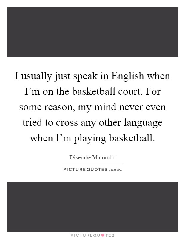 I usually just speak in English when I'm on the basketball court. For some reason, my mind never even tried to cross any other language when I'm playing basketball Picture Quote #1