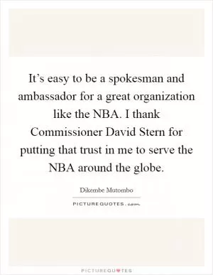 It’s easy to be a spokesman and ambassador for a great organization like the NBA. I thank Commissioner David Stern for putting that trust in me to serve the NBA around the globe Picture Quote #1