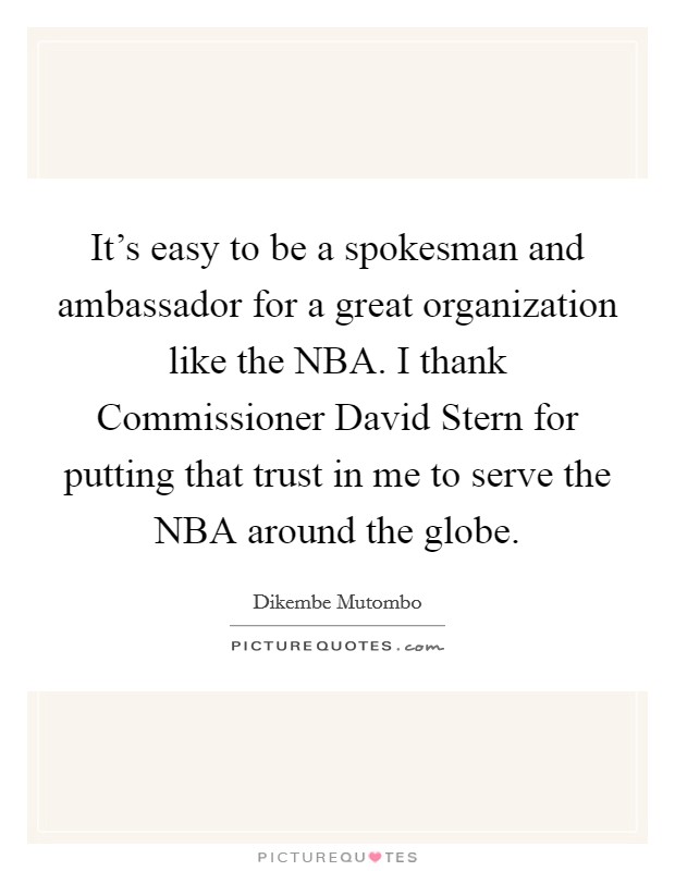 It's easy to be a spokesman and ambassador for a great organization like the NBA. I thank Commissioner David Stern for putting that trust in me to serve the NBA around the globe Picture Quote #1