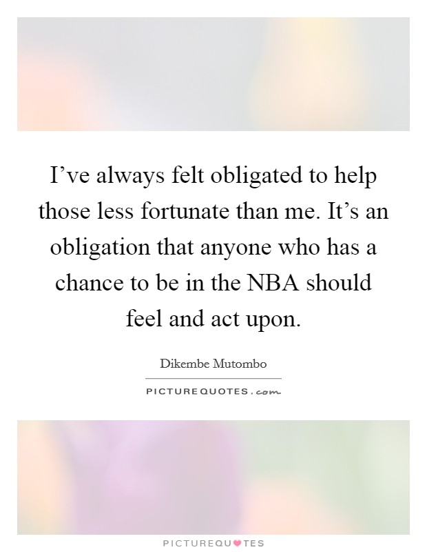 I've always felt obligated to help those less fortunate than me. It's an obligation that anyone who has a chance to be in the NBA should feel and act upon Picture Quote #1