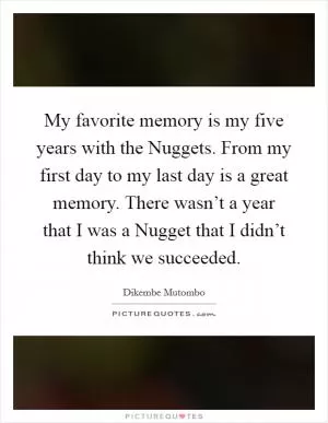 My favorite memory is my five years with the Nuggets. From my first day to my last day is a great memory. There wasn’t a year that I was a Nugget that I didn’t think we succeeded Picture Quote #1