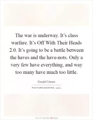 The war is underway. It’s class warfare. It’s Off With Their Heads 2.0. It’s going to be a battle between the haves and the have-nots. Only a very few have everything, and way too many have much too little Picture Quote #1