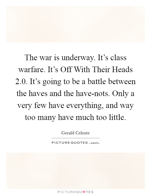 The war is underway. It's class warfare. It's Off With Their Heads 2.0. It's going to be a battle between the haves and the have-nots. Only a very few have everything, and way too many have much too little Picture Quote #1