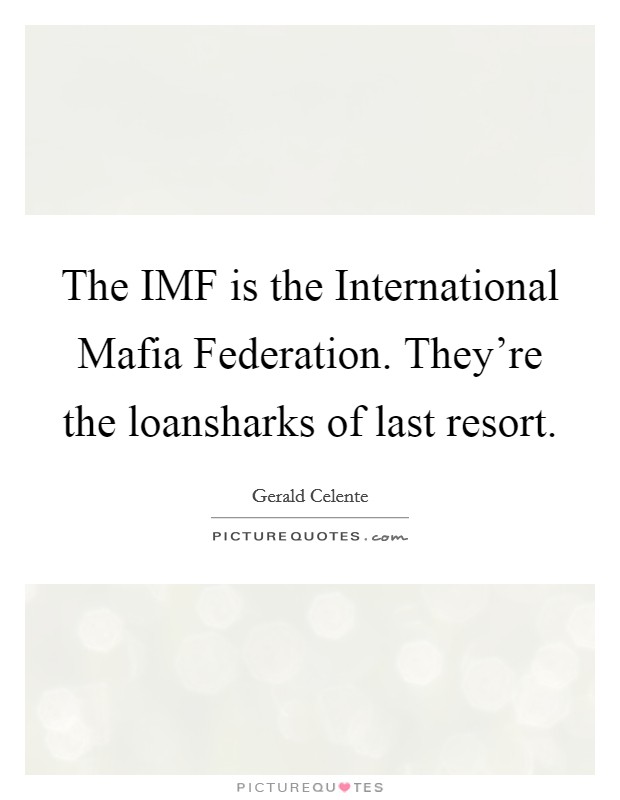 The IMF is the International Mafia Federation. They're the loansharks of last resort Picture Quote #1