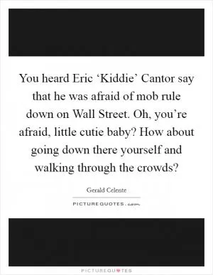 You heard Eric ‘Kiddie’ Cantor say that he was afraid of mob rule down on Wall Street. Oh, you’re afraid, little cutie baby? How about going down there yourself and walking through the crowds? Picture Quote #1