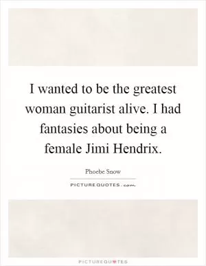 I wanted to be the greatest woman guitarist alive. I had fantasies about being a female Jimi Hendrix Picture Quote #1