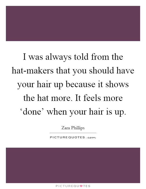 I was always told from the hat-makers that you should have your hair up because it shows the hat more. It feels more ‘done' when your hair is up Picture Quote #1
