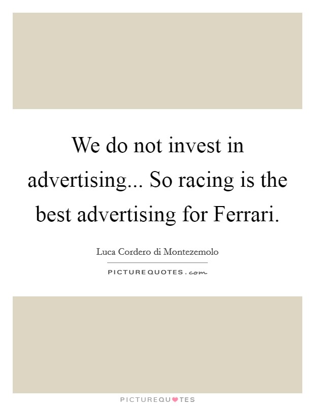 We do not invest in advertising... So racing is the best advertising for Ferrari Picture Quote #1