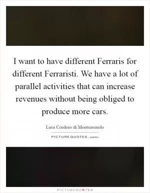I want to have different Ferraris for different Ferraristi. We have a lot of parallel activities that can increase revenues without being obliged to produce more cars Picture Quote #1