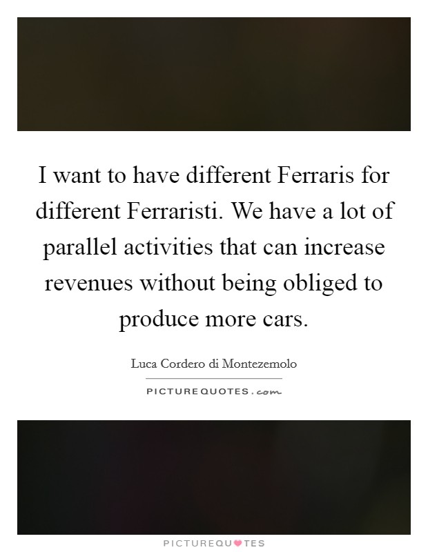 I want to have different Ferraris for different Ferraristi. We have a lot of parallel activities that can increase revenues without being obliged to produce more cars Picture Quote #1