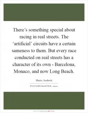 There’s something special about racing in real streets. The ‘artificial’ circuits have a certain sameness to them. But every race conducted on real streets has a character of its own - Barcelona, Monaco, and now Long Beach Picture Quote #1